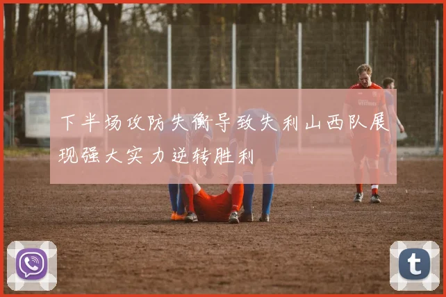 下半场攻防失衡导致失利山西队展现强大实力逆转胜利
