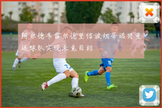 阿尔德韦雷尔德坚信波切蒂诺将重返球队实现未竟目标