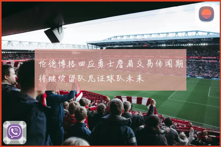 伦德博格回应勇士詹眉交易传闻期待继续留队见证球队未来