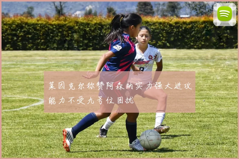 莱因克尔称赞阿森纳实力强大进攻能力不受九号位困扰