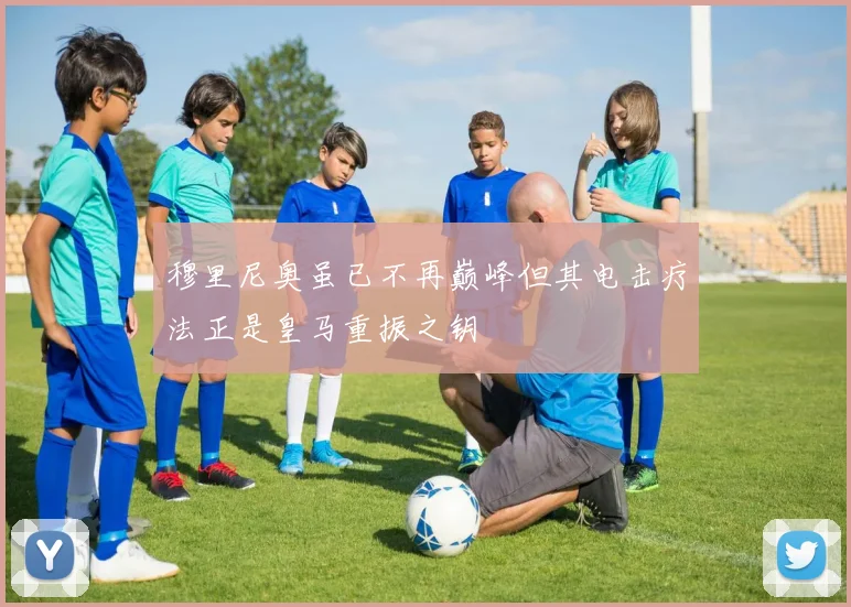 穆里尼奥虽已不再巅峰但其电击疗法正是皇马重振之钥