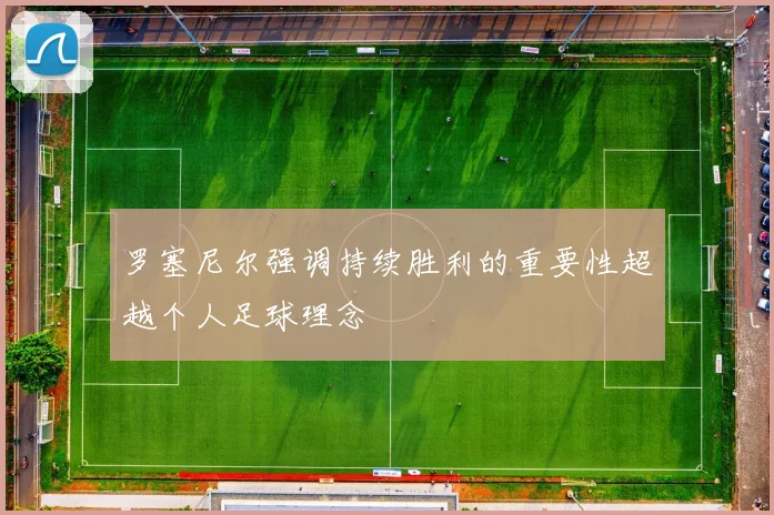 罗塞尼尔强调持续胜利的重要性超越个人足球理念