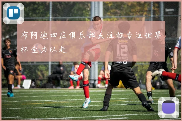 布阿迪回应俱乐部关注称专注世界杯全力以赴