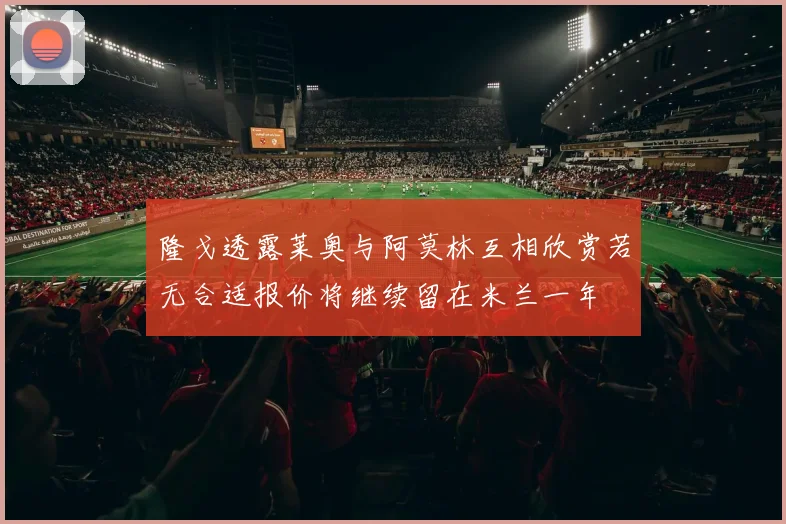 隆戈透露莱奥与阿莫林互相欣赏若无合适报价将继续留在米兰一年