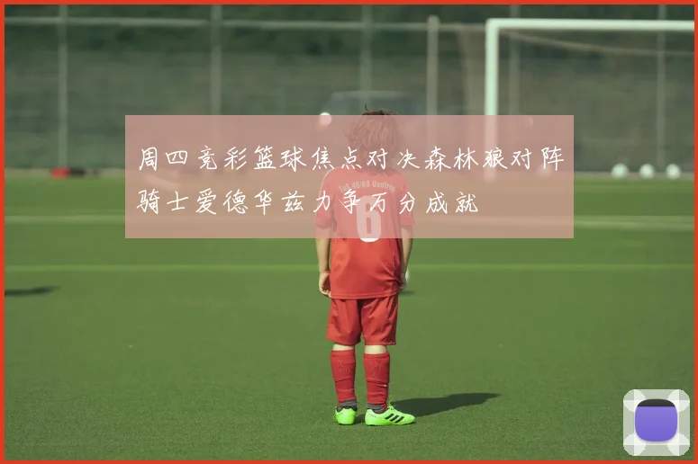 周四竞彩篮球焦点对决森林狼对阵骑士爱德华兹力争万分成就