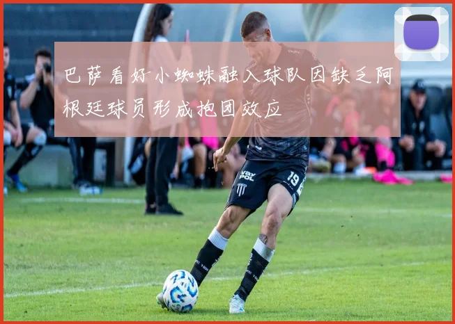 巴萨看好小蜘蛛融入球队因缺乏阿根廷球员形成抱团效应