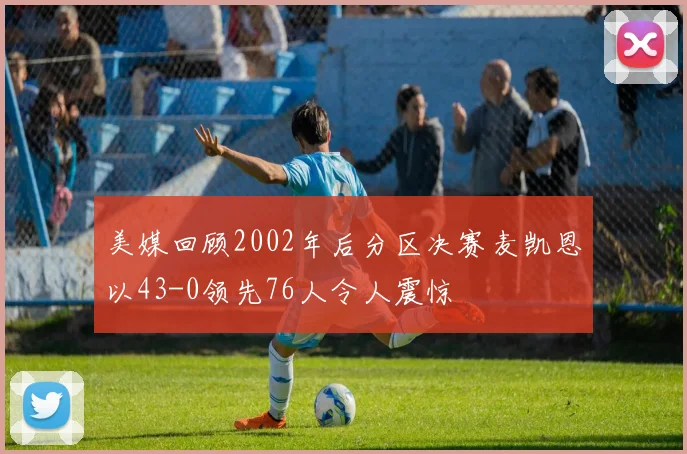美媒回顾2002年后分区决赛麦凯恩以43-0领先76人令人震惊