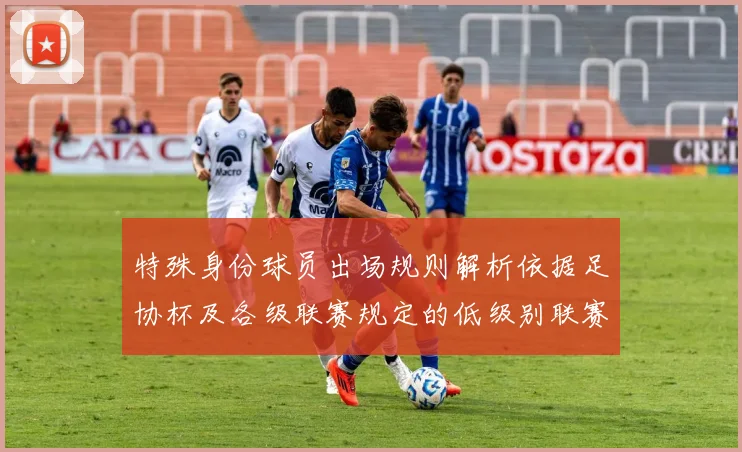 特殊身份球员出场规则解析依据足协杯及各级联赛规定的低级别联赛标准