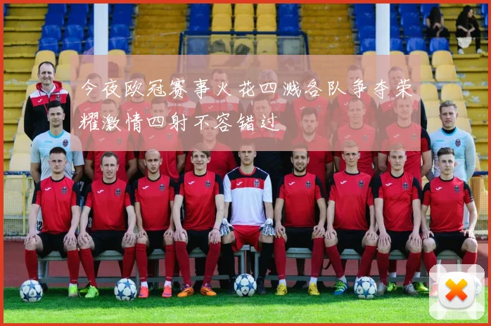 今夜欧冠赛事火花四溅各队争夺荣耀激情四射不容错过