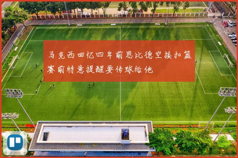 马克西回忆四年前恩比德空接扣篮赛前特意提醒要传球给他