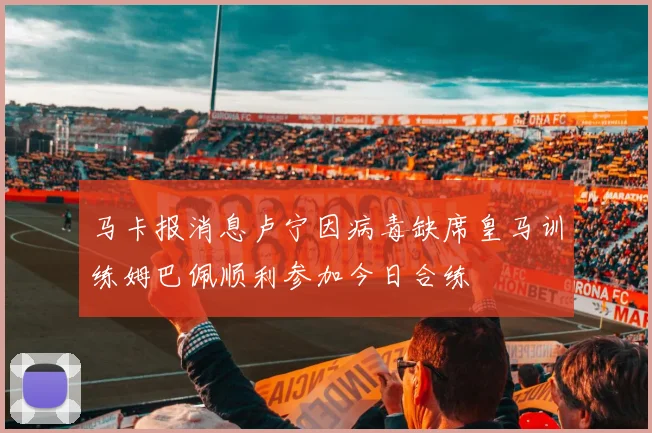 马卡报消息卢宁因病毒缺席皇马训练姆巴佩顺利参加今日合练