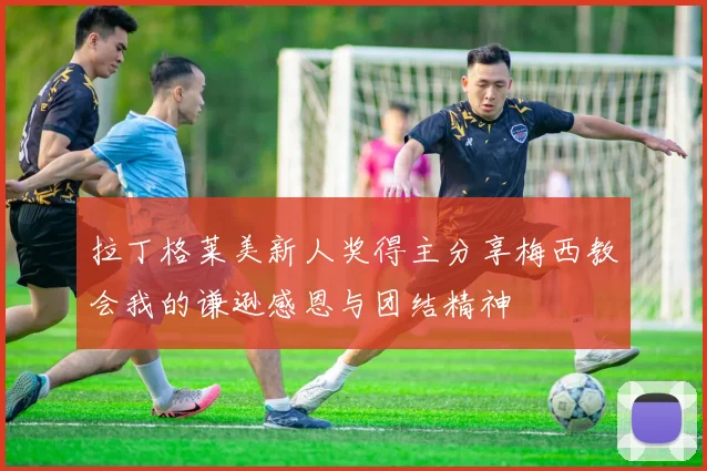 拉丁格莱美新人奖得主分享梅西教会我的谦逊感恩与团结精神
